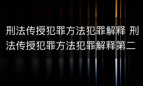 刑法传授犯罪方法犯罪解释 刑法传授犯罪方法犯罪解释第二条