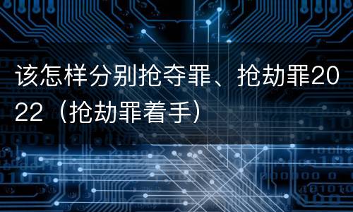 该怎样分别抢夺罪、抢劫罪2022（抢劫罪着手）
