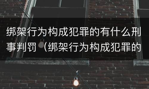 绑架行为构成犯罪的有什么刑事判罚（绑架行为构成犯罪的有什么刑事判罚吗）