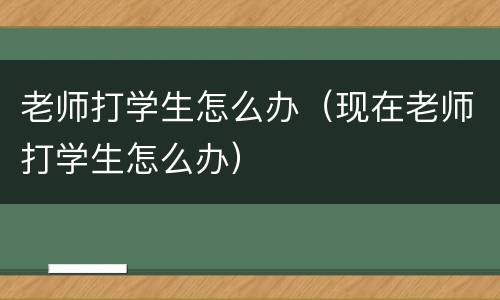 老师打学生怎么办（现在老师打学生怎么办）