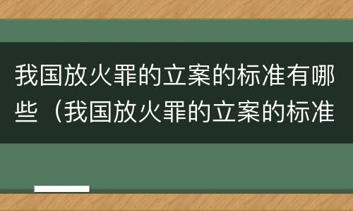 我国放火罪的立案的标准有哪些（我国放火罪的立案的标准有哪些内容）