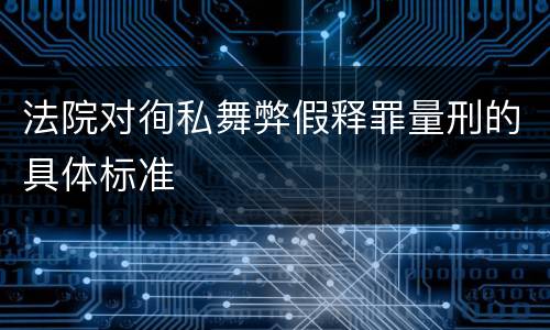 法院对徇私舞弊假释罪量刑的具体标准