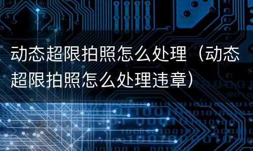 动态超限拍照怎么处理（动态超限拍照怎么处理违章）