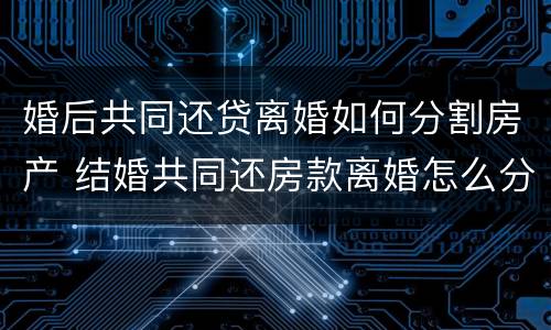 婚后共同还贷离婚如何分割房产 结婚共同还房款离婚怎么分