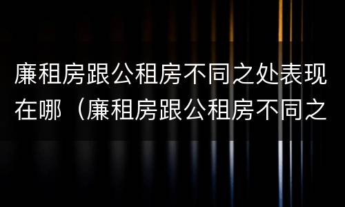 廉租房跟公租房不同之处表现在哪（廉租房跟公租房不同之处表现在哪些方面）
