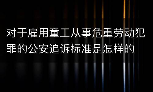 对于雇用童工从事危重劳动犯罪的公安追诉标准是怎样的
