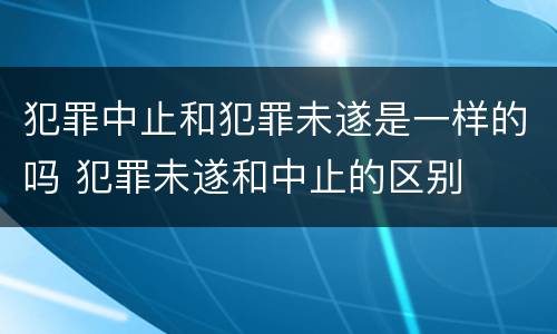 犯罪中止和犯罪未遂是一样的吗 犯罪未遂和中止的区别