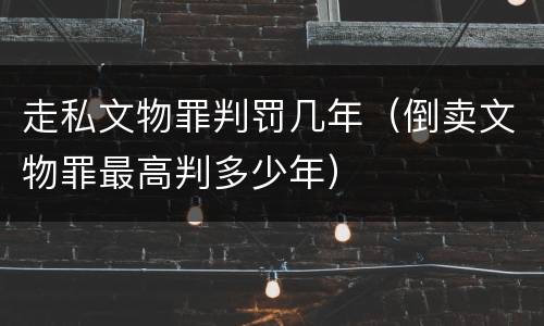 走私文物罪判罚几年（倒卖文物罪最高判多少年）