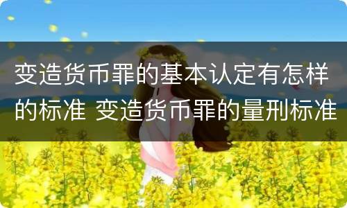 变造货币罪的基本认定有怎样的标准 变造货币罪的量刑标准