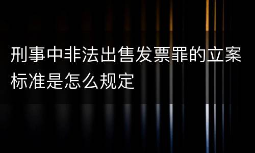 刑事中非法出售发票罪的立案标准是怎么规定