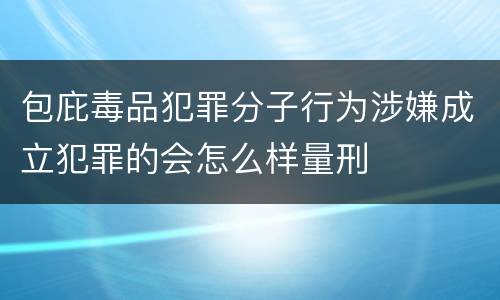 包庇毒品犯罪分子行为涉嫌成立犯罪的会怎么样量刑