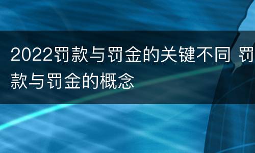 2022罚款与罚金的关键不同 罚款与罚金的概念