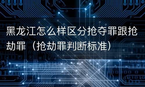 黑龙江怎么样区分抢夺罪跟抢劫罪（抢劫罪判断标准）