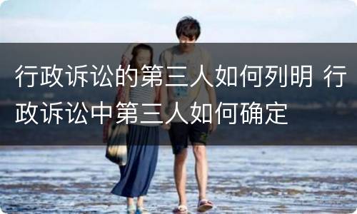 行政诉讼的第三人如何列明 行政诉讼中第三人如何确定