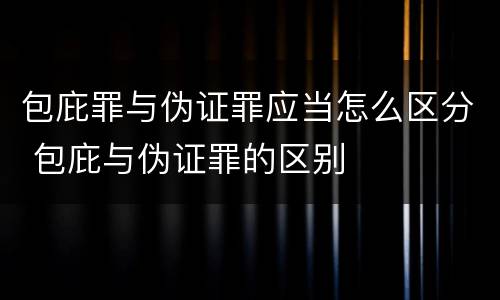 包庇罪与伪证罪应当怎么区分 包庇与伪证罪的区别