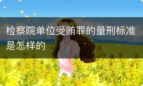 检察院单位受贿罪的量刑标准是怎样的