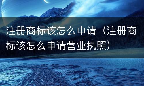 注册商标该怎么申请（注册商标该怎么申请营业执照）