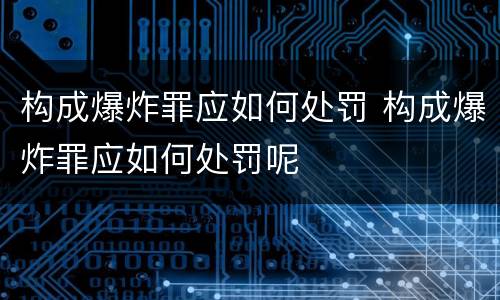 构成爆炸罪应如何处罚 构成爆炸罪应如何处罚呢