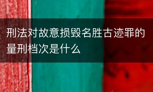 刑法对故意损毁名胜古迹罪的量刑档次是什么
