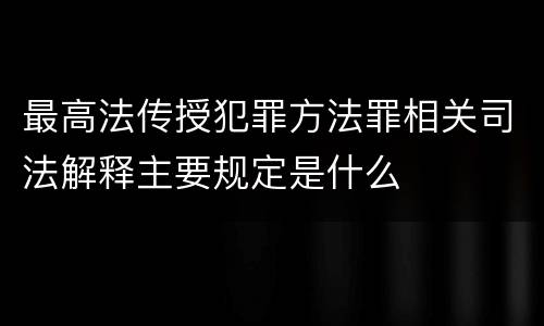 最高法传授犯罪方法罪相关司法解释主要规定是什么