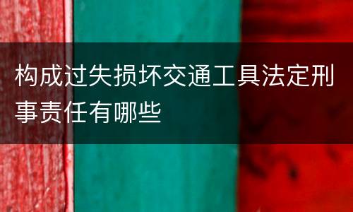 构成过失损坏交通工具法定刑事责任有哪些