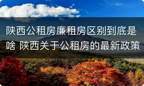 陕西公租房廉租房区别到底是啥 陕西关于公租房的最新政策