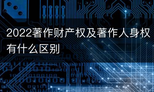 2022著作财产权及著作人身权有什么区别