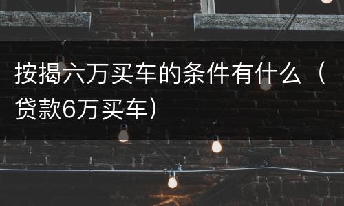 按揭六万买车的条件有什么（贷款6万买车）