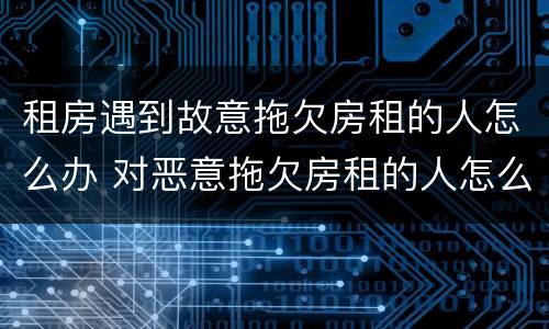 租房遇到故意拖欠房租的人怎么办 对恶意拖欠房租的人怎么办