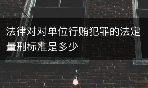法律对对单位行贿犯罪的法定量刑标准是多少