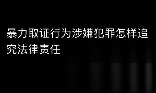 暴力取证行为涉嫌犯罪怎样追究法律责任