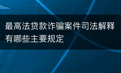 最高法贷款诈骗案件司法解释有哪些主要规定