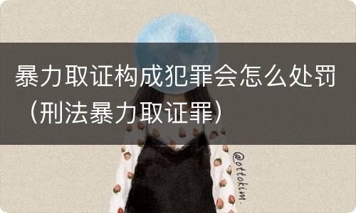 暴力取证构成犯罪会怎么处罚（刑法暴力取证罪）