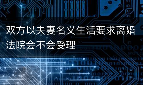 双方以夫妻名义生活要求离婚法院会不会受理