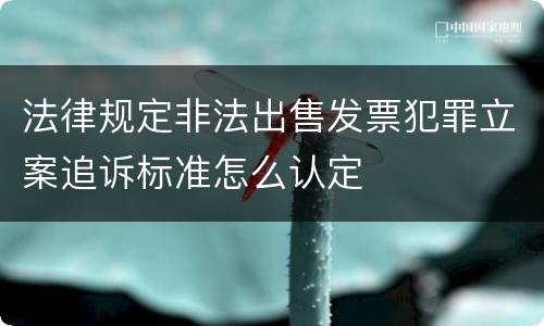 法律规定非法出售发票犯罪立案追诉标准怎么认定