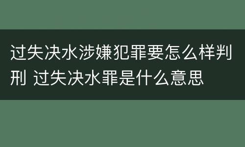过失决水涉嫌犯罪要怎么样判刑 过失决水罪是什么意思