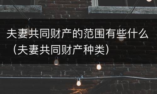 夫妻共同财产的范围有些什么（夫妻共同财产种类）