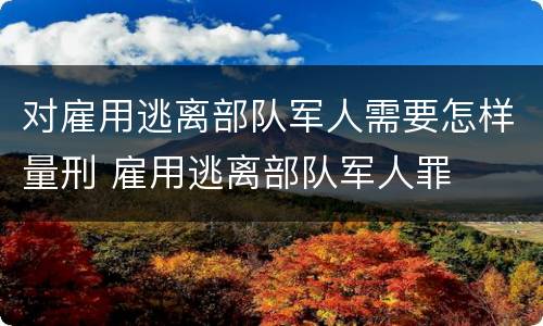 对雇用逃离部队军人需要怎样量刑 雇用逃离部队军人罪