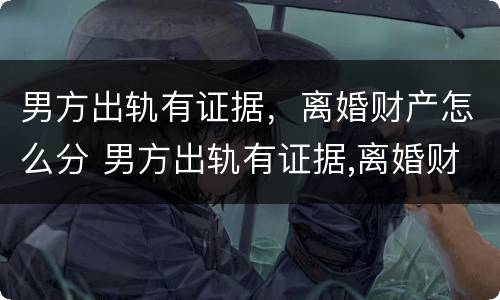 男方出轨有证据，离婚财产怎么分 男方出轨有证据,离婚财产怎么分配
