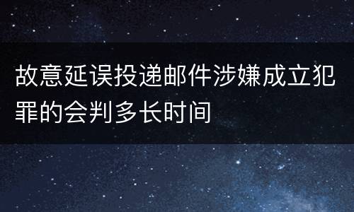 故意延误投递邮件涉嫌成立犯罪的会判多长时间