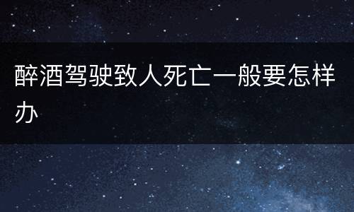 醉酒驾驶致人死亡一般要怎样办