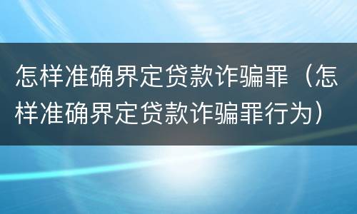 怎样准确界定贷款诈骗罪（怎样准确界定贷款诈骗罪行为）