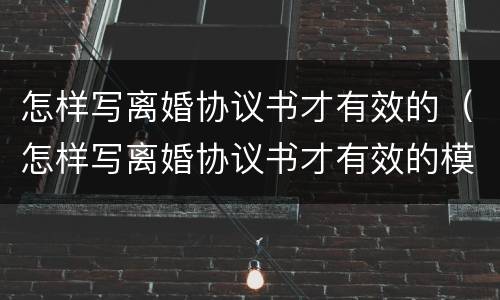 怎样写离婚协议书才有效的（怎样写离婚协议书才有效的模板）