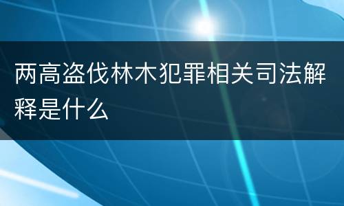 两高盗伐林木犯罪相关司法解释是什么