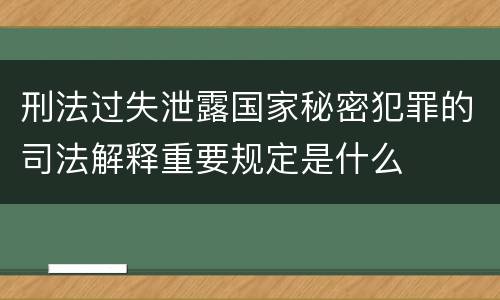 刑法过失泄露国家秘密犯罪的司法解释重要规定是什么