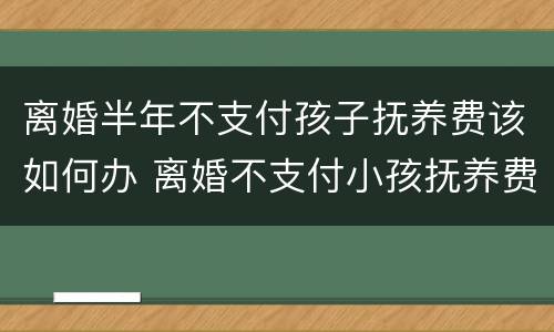 离婚半年不支付孩子抚养费该如何办 离婚不支付小孩抚养费怎么办