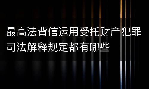 最高法背信运用受托财产犯罪司法解释规定都有哪些