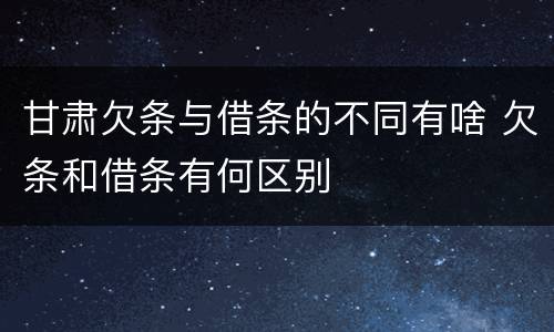 甘肃欠条与借条的不同有啥 欠条和借条有何区别
