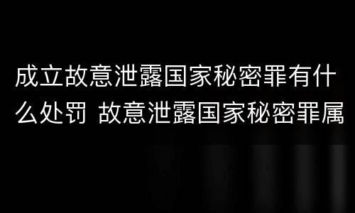 成立故意泄露国家秘密罪有什么处罚 故意泄露国家秘密罪属于什么罪