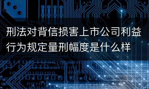 刑法对背信损害上市公司利益行为规定量刑幅度是什么样
